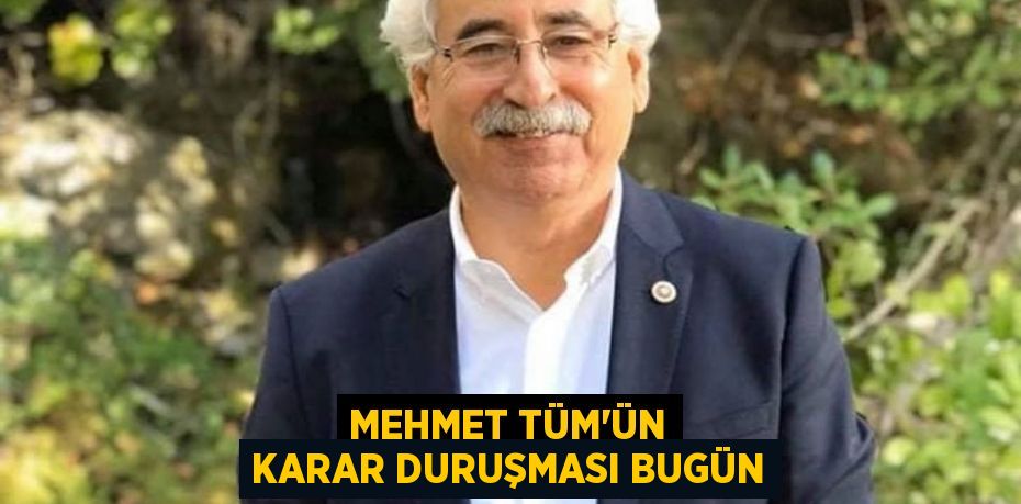 MEHMET TÜM'ÜN KARAR DURUŞMASI BUGÜN