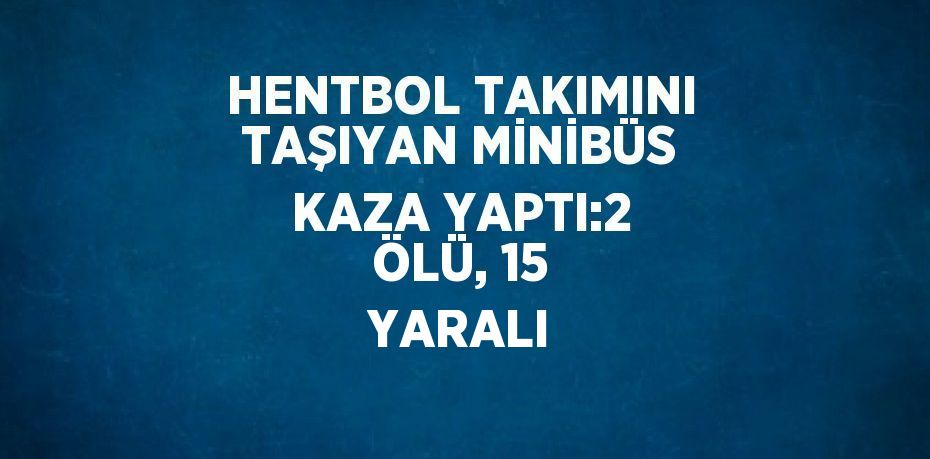 HENTBOL TAKIMINI TAŞIYAN MİNİBÜS KAZA YAPTI:2 ÖLÜ, 15 YARALI