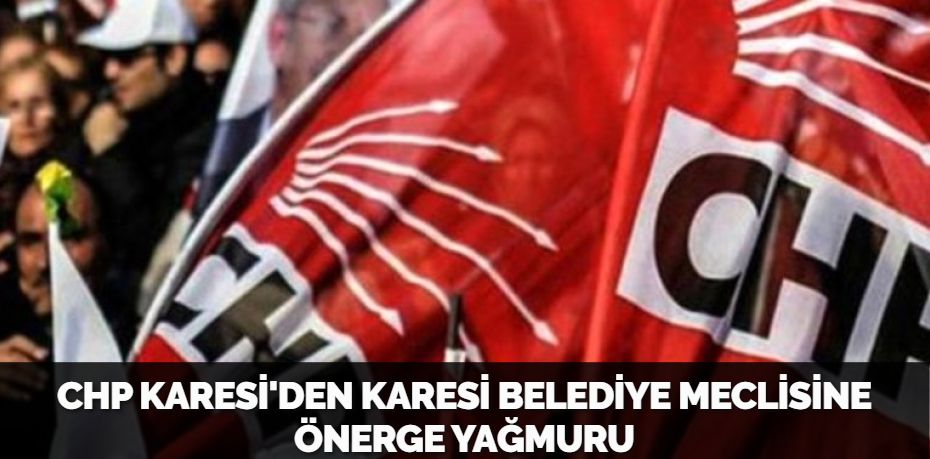 CHP KARESİ'DEN KARESİ BELEDİYE MECLİSİNE ÖNERGE YAĞMURU