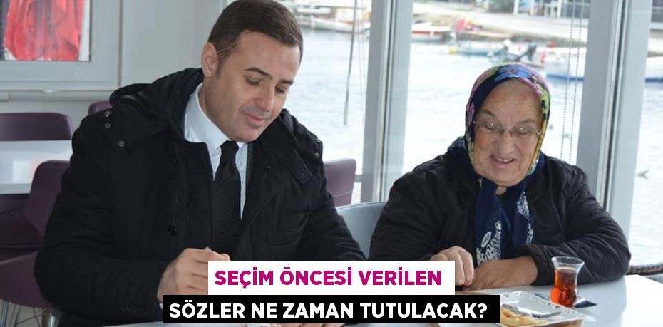 SEÇİM ÖNCESİ VERİLEN SÖZLER NE ZAMAN TUTULACAK?