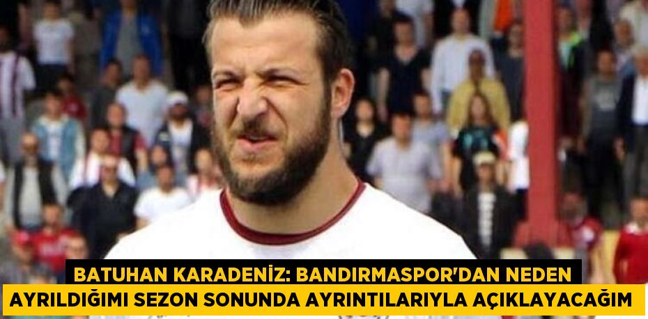 Batuhan Karadeniz: Bandırmaspor’dan neden ayrıldığımı sezon sonunda ayrıntılarıyla açıklayacağım