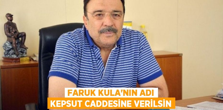 FARUK KULA’NIN ADI KEPSUT CADDESİNE VERİLSİN