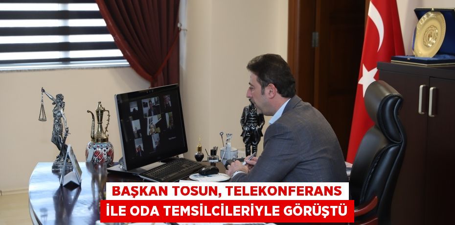 BAŞKAN TOSUN, TELEKONFERANS İLE ODA TEMSİLCİLERİYLE GÖRÜŞTÜ