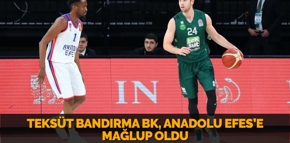 TEKSÜT BANDIRMA BK, ANADOLU EFES’E MAĞLUP OLDU