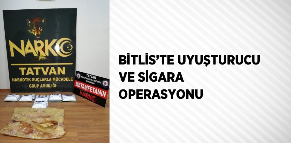 BİTLİS’TE UYUŞTURUCU VE SİGARA OPERASYONU