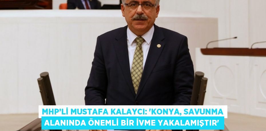 MHP’Lİ MUSTAFA KALAYCI: 'KONYA, SAVUNMA ALANINDA ÖNEMLİ BİR İVME YAKALAMIŞTIR'