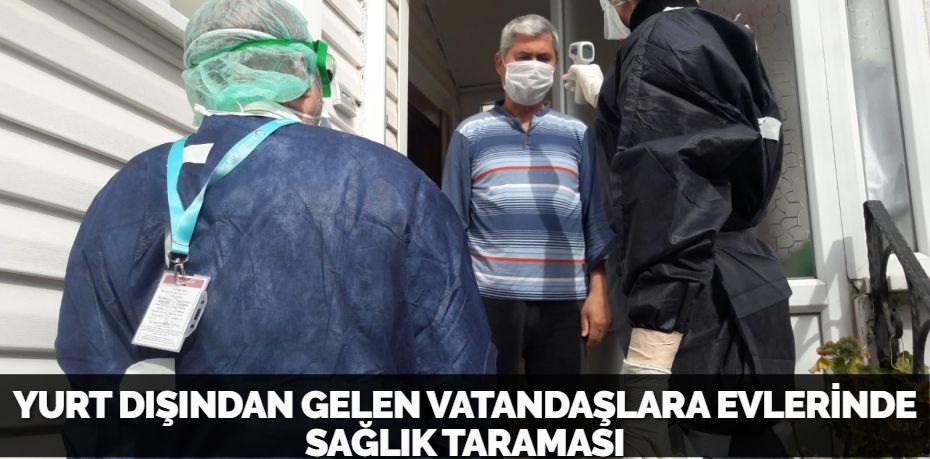 YURT DIŞINDAN GELEN VATANDAŞLARA EVLERİNDE  SAĞLIK TARAMASI