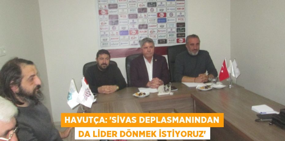 HAVUTÇA: “Sivas deplasmanından da lider dönmek istiyoruz”