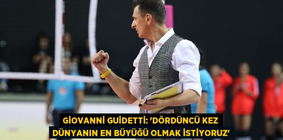 GİOVANNİ GUİDETTİ: 'DÖRDÜNCÜ KEZ DÜNYANIN EN BÜYÜĞÜ OLMAK İSTİYORUZ'