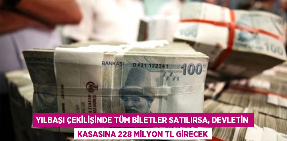 Yılbaşı çekilişinde tüm biletler satılırsa, devletin kasasına 228 milyon TL girecek