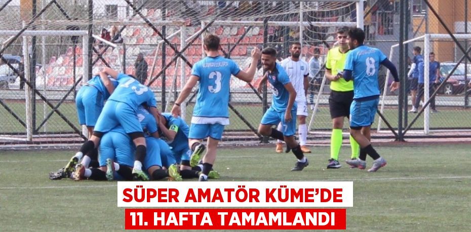 SÜPER AMATÖR KÜME’DE 11. HAFTA TAMAMLANDI
