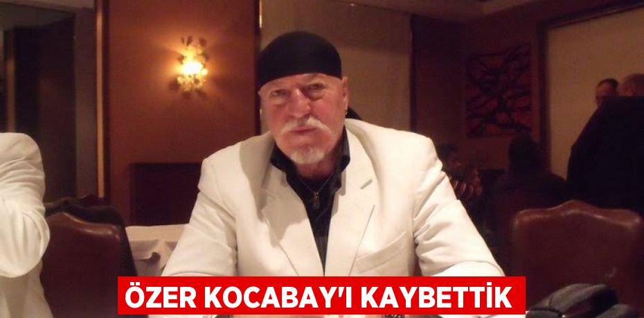 Özer Kocabay’ı kaybettik