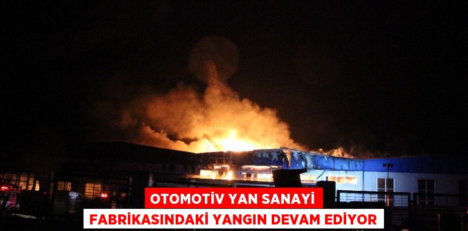 OTOMOTİV YAN SANAYİ FABRİKASINDAKİ YANGIN DEVAM EDİYOR