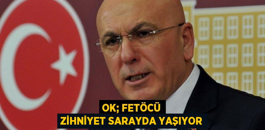 OK; FETÖCÜ ZİHNİYET SARAYDA YAŞIYOR