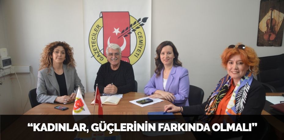 “KADINLAR, GÜÇLERİNİN FARKINDA OLMALI”