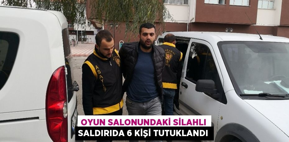 OYUN SALONUNDAKİ SİLAHLI SALDIRIDA 6 KİŞİ TUTUKLANDI