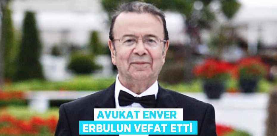 AVUKAT ENVER ERBULUN VEFAT ETTİ