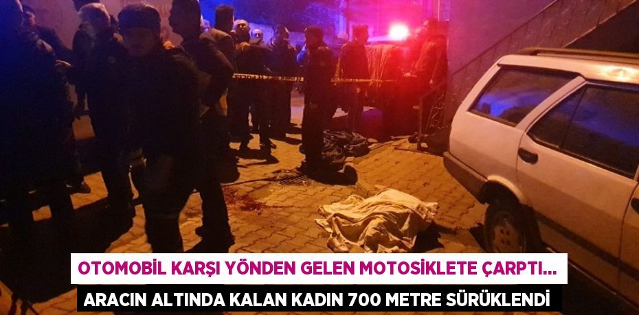 OTOMOBİL KARŞI YÖNDEN GELEN MOTOSİKLETE ÇARPTI... ARACIN ALTINDA KALAN KADIN 700 METRE SÜRÜKLENDİ