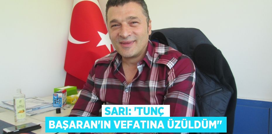 Sarı: “Tunç Başaran’ın vefatına üzüldüm””