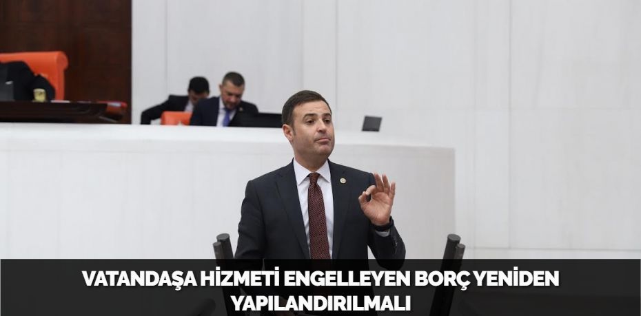 VATANDAŞA HİZMETİ ENGELLEYEN BORÇ YENİDEN YAPILANDIRILMALI