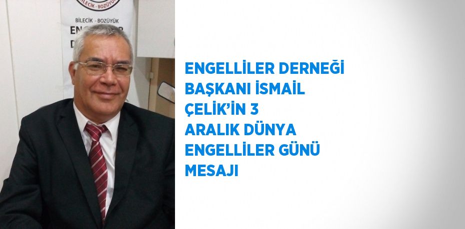 ENGELLİLER DERNEĞİ BAŞKANI İSMAİL ÇELİK’İN 3 ARALIK DÜNYA ENGELLİLER GÜNÜ MESAJI