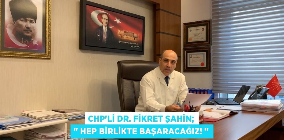 CHP’li Dr. Fikret ŞAHİN; ‘’ Hep birlikte başaracağız! ‘’