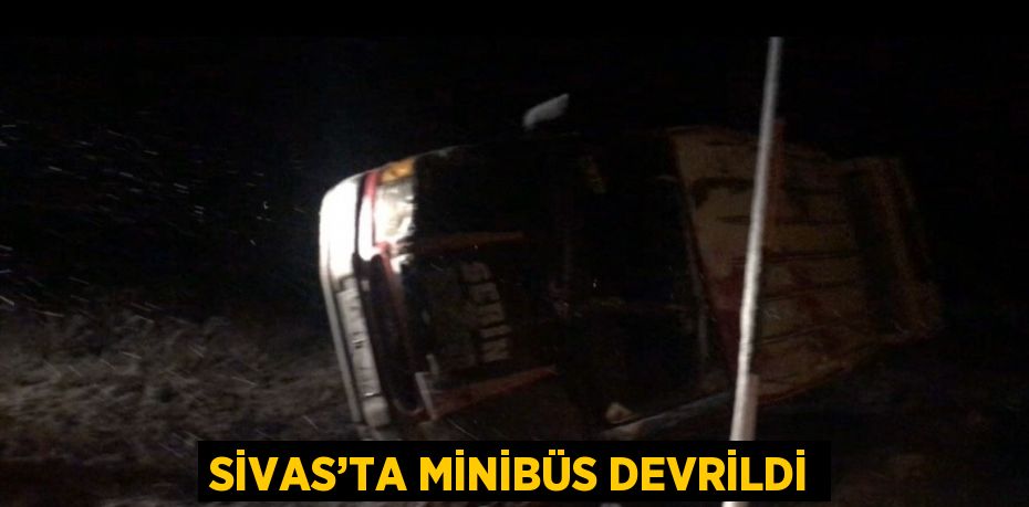 SİVAS’TA MİNİBÜS DEVRİLDİ