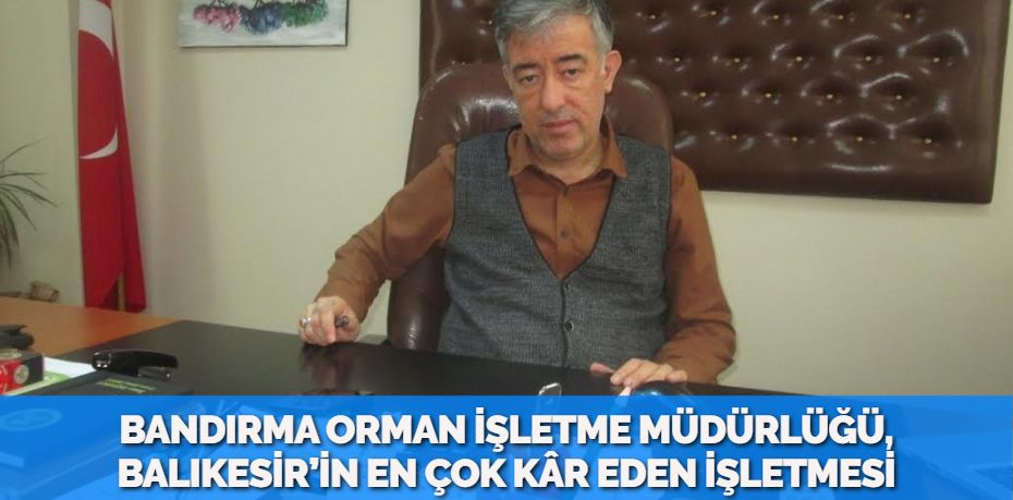 BANDIRMA ORMAN İŞLETME MÜDÜRLÜĞÜ, BALIKESİR’İN EN ÇOK KÂR EDEN İŞLETMESİ