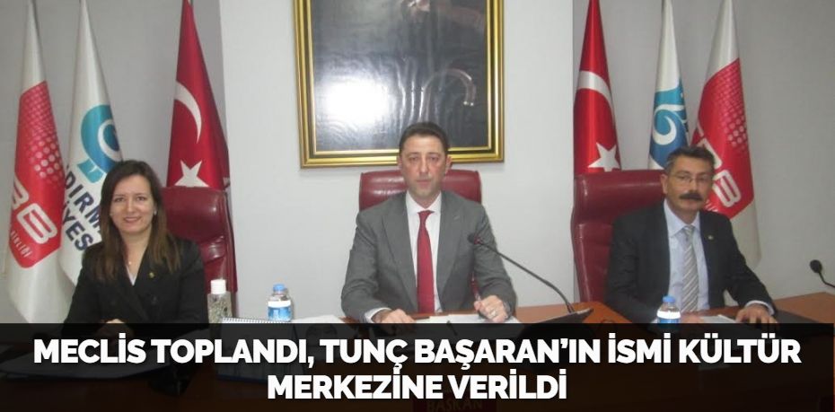 MECLİS TOPLANDI, TUNÇ BAŞARAN’IN İSMİ KÜLTÜR MERKEZİNE VERİLDİ