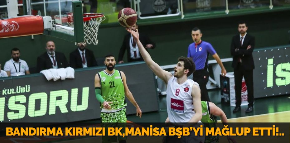 BANDIRMA KIRMIZI BK,MANİSA BŞB’Yİ MAĞLUP ETTİ!..