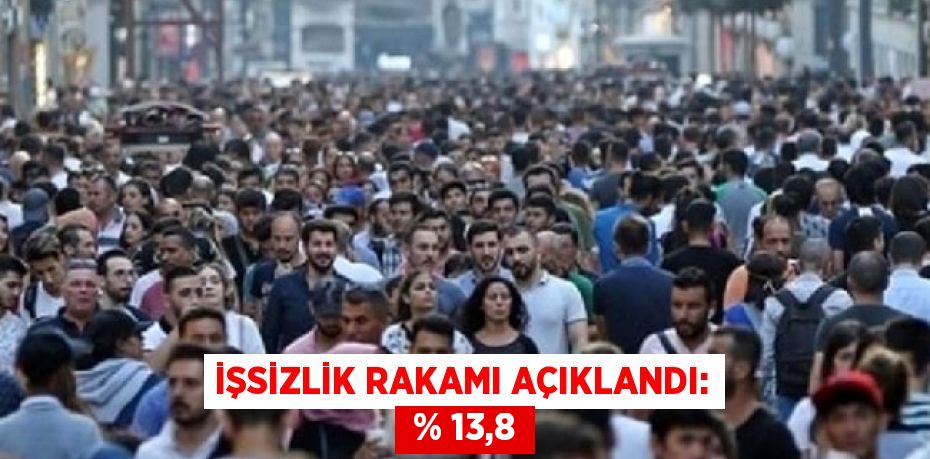 İŞSİZLİK RAKAMI AÇIKLANDI: % 13,8