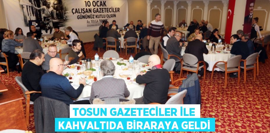 TOSUN GAZETECİLER İLE KAHVALTIDA BİRARAYA GELDİ