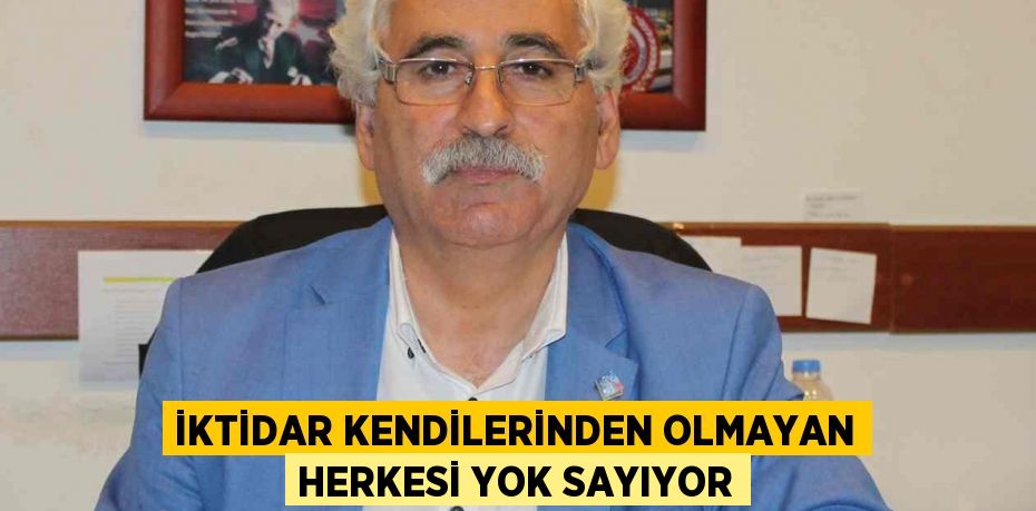 İktidar kendilerinden olmayan herkesi yok sayıyor