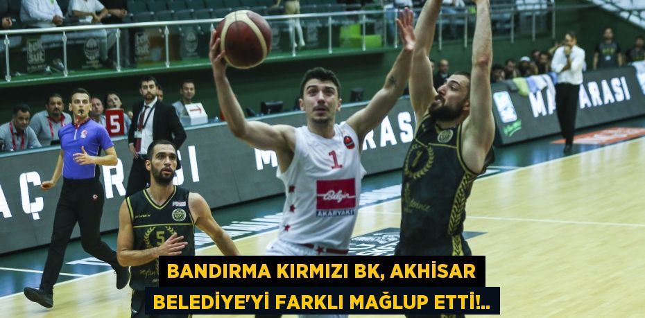BANDIRMA KIRMIZI BK, AKHİSAR BELEDİYE’Yİ FARKLI MAĞLUP ETTİ!..