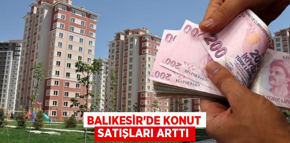 BALIKESİR'DE KONUT SATIŞLARI ARTTI
