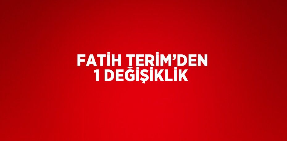 FATİH TERİM’DEN 1 DEĞİŞİKLİK