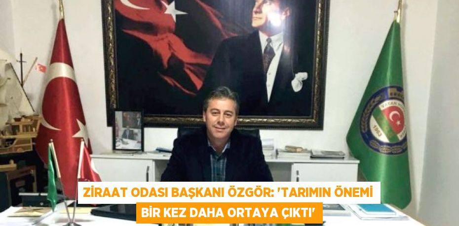 Ziraat Odası Başkanı Özgör: “Tarımın önemi bir kez daha ortaya çıktı”