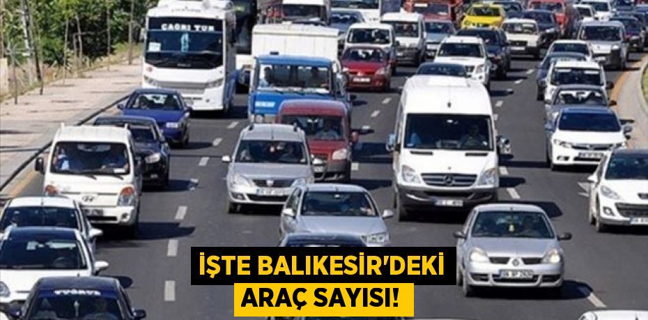İŞTE BALIKESİR'DEKİ ARAÇ SAYISI!