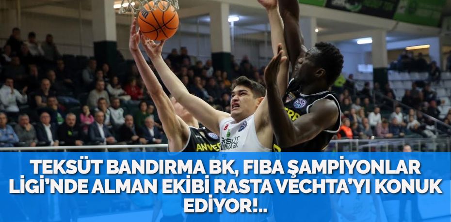 TEKSÜT BANDIRMA BK, FIBA ŞAMPİYONLAR LİGİ’NDE ALMAN EKİBİ RASTA VECHTA’YI KONUK EDİYOR!..
