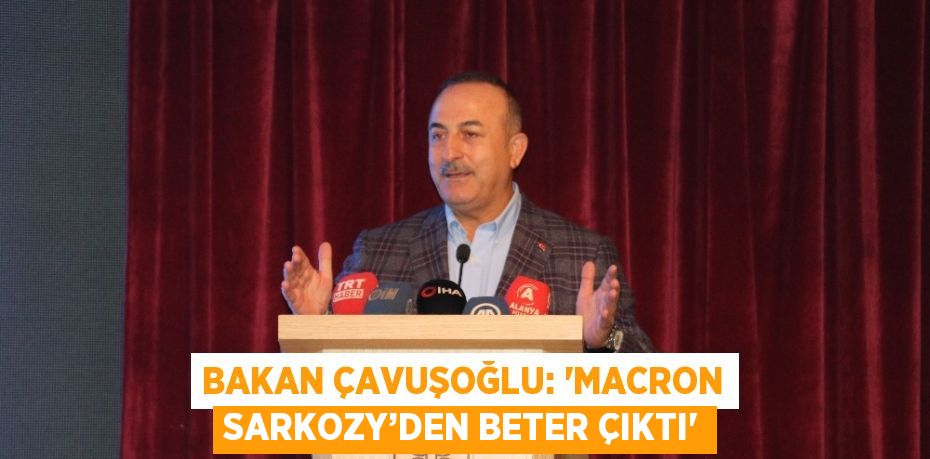 BAKAN ÇAVUŞOĞLU: 'MACRON SARKOZY’DEN BETER ÇIKTI'