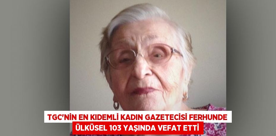 TGC’nin en kıdemli kadın gazetecisi Ferhunde Ülküsel 103 yaşında vefat etti