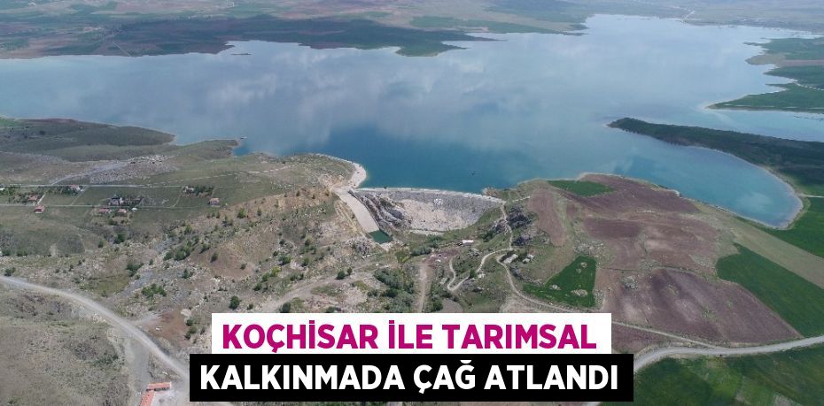 KOÇHİSAR İLE TARIMSAL KALKINMADA ÇAĞ ATLANDI