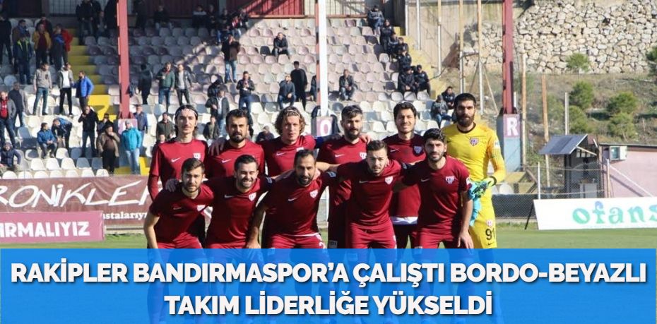 RAKİPLER BANDIRMASPOR’A ÇALIŞTI BORDO-BEYAZLI TAKIM LİDERLİĞE YÜKSELDİ