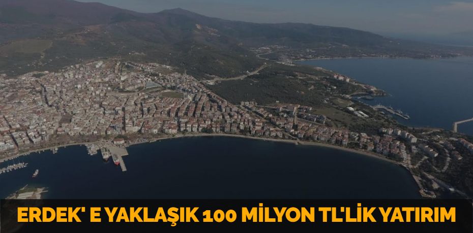 ERDEK' E YAKLAŞIK 100 MİLYON TL'LİK YATIRIM