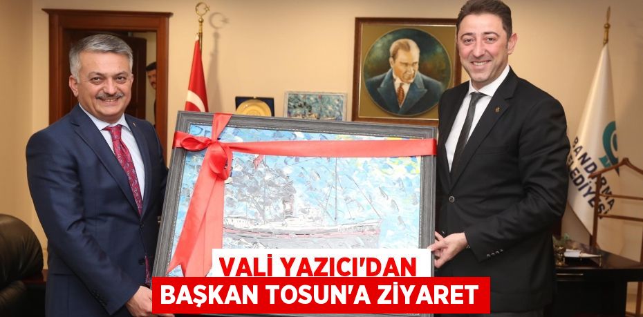 VALİ YAZICI'DAN BAŞKAN TOSUN'A ZİYARET