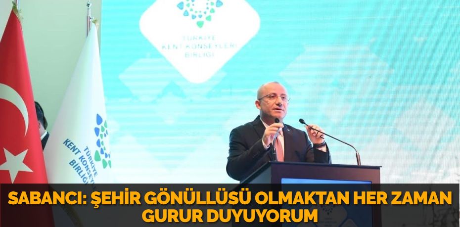 SABANCI: ŞEHİR GÖNÜLLÜSÜ OLMAKTAN HER ZAMAN GURUR DUYUYORUM