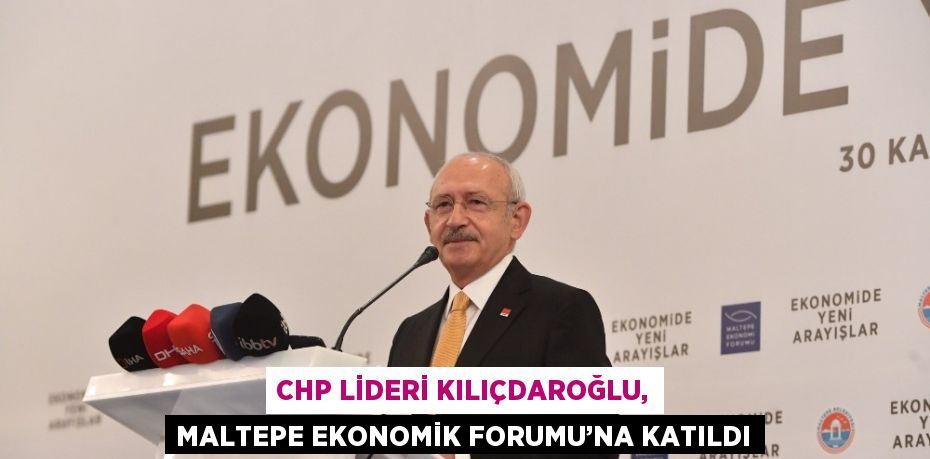 CHP LİDERİ KILIÇDAROĞLU, MALTEPE EKONOMİK FORUMU’NA KATILDI