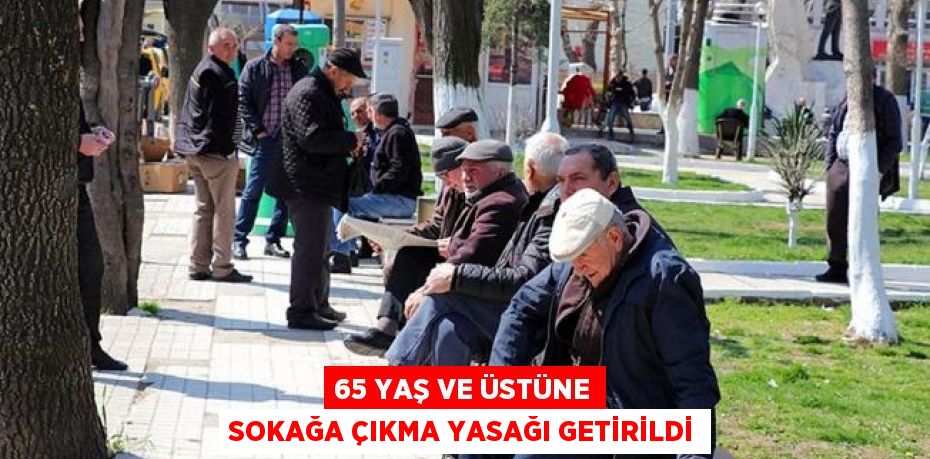 65 YAŞ VE ÜSTÜNE SOKAĞA ÇIKMA YASAĞI GETİRİLDİ