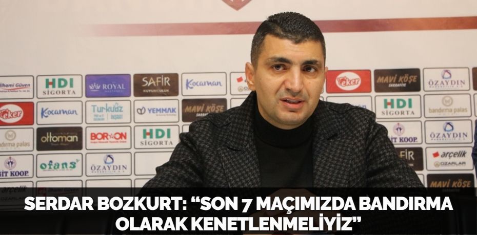 SERDAR BOZKURT: “SON 7 MAÇIMIZDA BANDIRMA OLARAK KENETLENMELİYİZ”