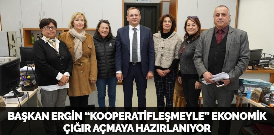 BAŞKAN ERGİN “KOOPERATİFLEŞMEYLE” EKONOMİK  ÇIĞIR AÇMAYA HAZIRLANIYOR